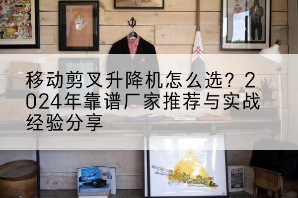 松原升降平台厂家推荐-移动剪叉升降机怎么选？2024年靠谱厂家推荐与实战经验分享