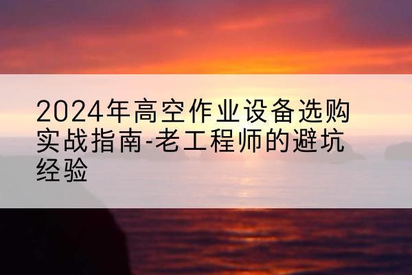 松原高空作业升降机厂家推荐-2024年高空作业设备选购实战指南-老工程师的避坑经验