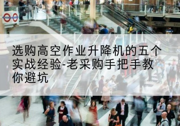 松原高空作业升降机厂家-选购高空作业升降机的五个实战经验-老采购手把手教你避坑