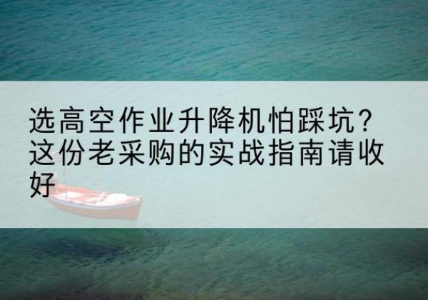 松原高空作业升降机厂家推荐-选高空作业升降机怕踩坑？这份老采购的实战指南请收好
