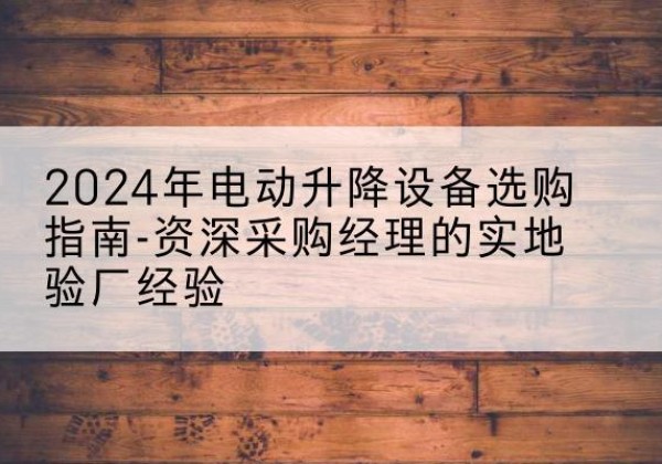 松原电动剪叉升降平台厂家-2024年电动升降设备选购指南-资深采购经理的实地验厂经验
