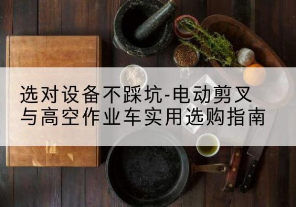 松原电动剪叉升降平台怎么选-选对设备不踩坑-电动剪叉与高空作业车实用选购指南