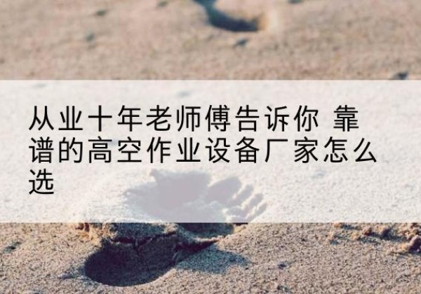 松原高空作业升降机厂家推荐-从业十年老师傅告诉你 靠谱的高空作业设备厂家怎么选