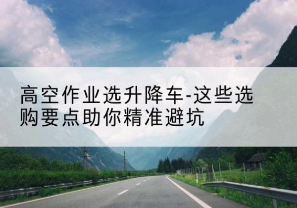 松原升降车厂家-高空作业选升降车-这些选购要点助你*避坑