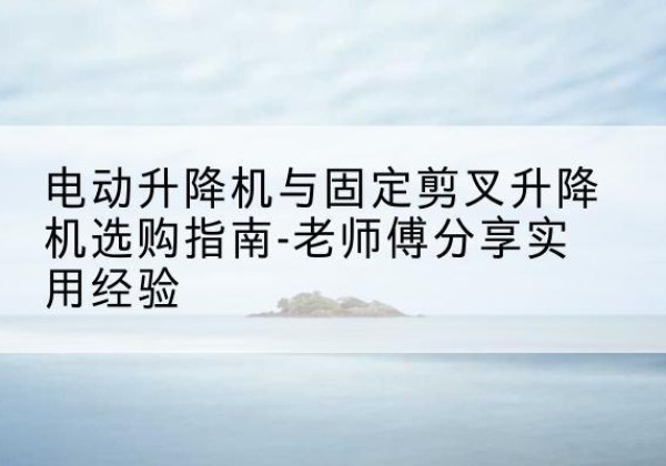 松原电动升降机怎么选-电动升降机与固定剪叉升降机选购指南-老师傅分享实用经验