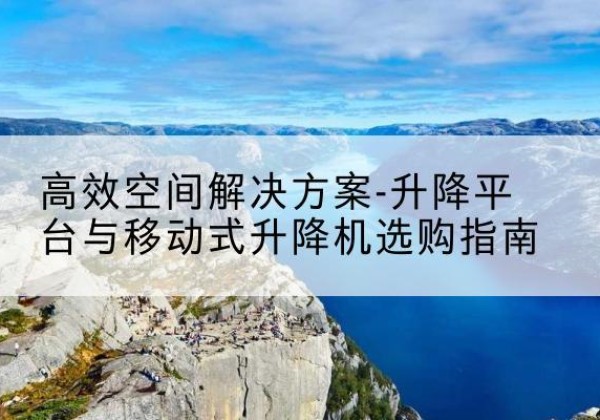 松原升降平台厂家-*空间解决方案-升降平台与移动式升降机选购指南