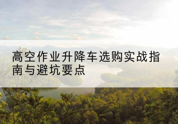 松原升降车怎么选-高空作业升降车选购实战指南与避坑要点