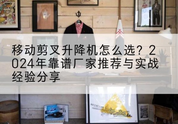 松原升降平台厂家推荐-移动剪叉升降机怎么选？2024年靠谱厂家推荐与实战经验分享