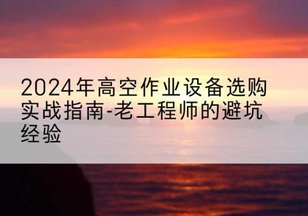 松原高空作业升降机厂家推荐-2024年高空作业设备选购实战指南-老工程师的避坑经验