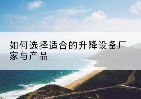 松原电动升降平台厂家-如何选择适合的升降设备厂家与产品